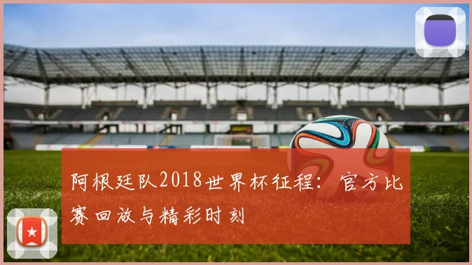 阿根廷队2018世界杯征程：官方比赛回放与精彩时刻