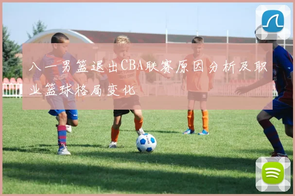 八一男篮退出CBA联赛原因分析及职业篮球格局变化